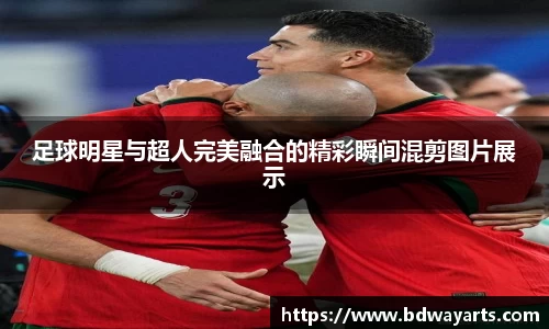 足球明星与超人完美融合的精彩瞬间混剪图片展示