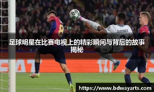 足球明星在比赛电视上的精彩瞬间与背后的故事揭秘